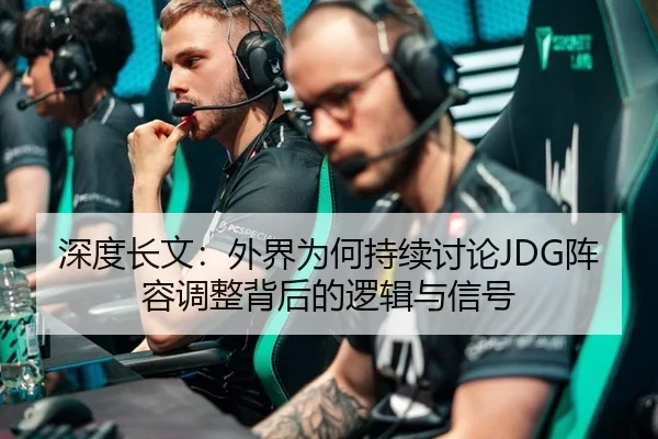 深度长文：外界为何持续讨论JDG阵容调整背后的逻辑与信号